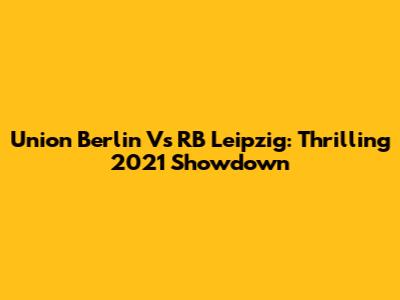 Union Berlin Vs RB Leipzig: Thrilling 2021 Showdown