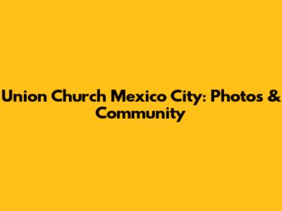 Union Church Mexico City: Photos & Community