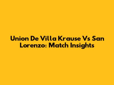 Union De Villa Krause Vs San Lorenzo: Match Insights