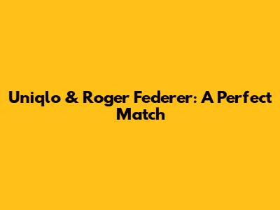 Uniqlo & Roger Federer: A Perfect Match