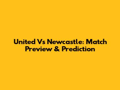 United Vs Newcastle: Match Preview & Prediction
