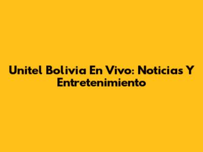 Unitel Bolivia En Vivo: Noticias Y Entretenimiento