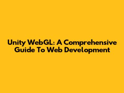 Unity WebGL: A Comprehensive Guide To Web Development