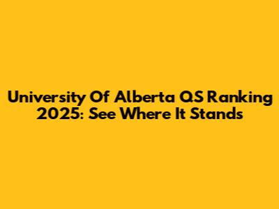 University Of Alberta QS Ranking 2025: See Where It Stands