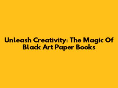 Unleash Creativity: The Magic Of Black Art Paper Books
