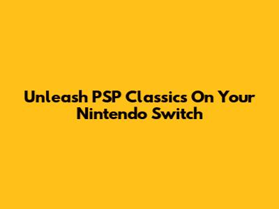 Unleash PSP Classics On Your Nintendo Switch