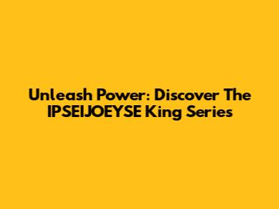 Unleash Power: Discover The IPSEIJOEYSE King Series