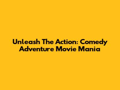 Unleash The Action: Comedy Adventure Movie Mania