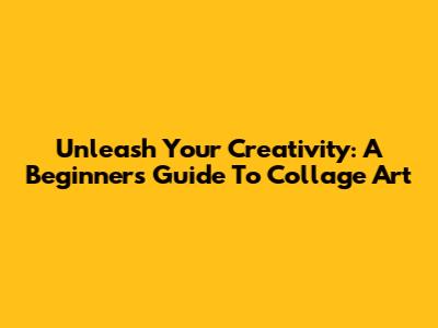 Unleash Your Creativity: A Beginner's Guide To Collage Art