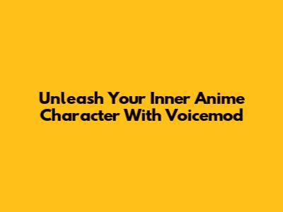 Unleash Your Inner Anime Character With Voicemod