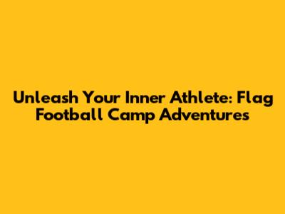 Unleash Your Inner Athlete: Flag Football Camp Adventures