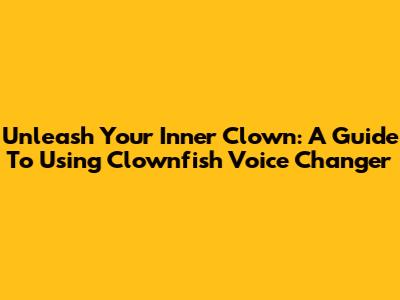 Unleash Your Inner Clown: A Guide To Using Clownfish Voice Changer