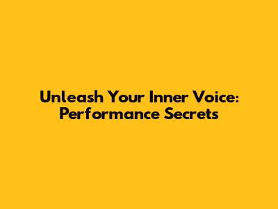 Unleash Your Inner Voice: Performance Secrets