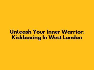 Unleash Your Inner Warrior: Kickboxing In West London