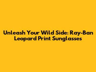 Unleash Your Wild Side: Ray-Ban Leopard Print Sunglasses