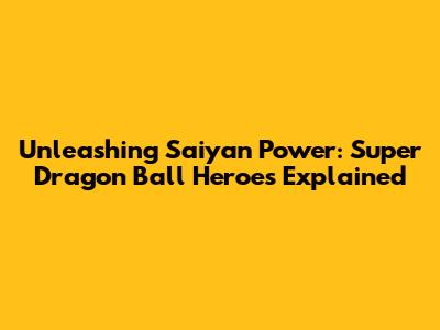 Unleashing Saiyan Power: Super Dragon Ball Heroes Explained