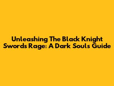Unleashing The Black Knight Sword's Rage: A Dark Souls Guide