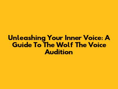 Unleashing Your Inner Voice: A Guide To The Wolf The Voice Audition