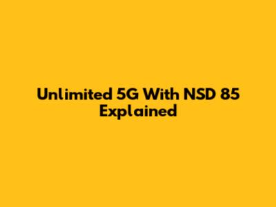 Unlimited 5G With NSD 85 Explained