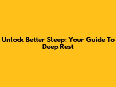 Unlock Better Sleep: Your Guide To Deep Rest