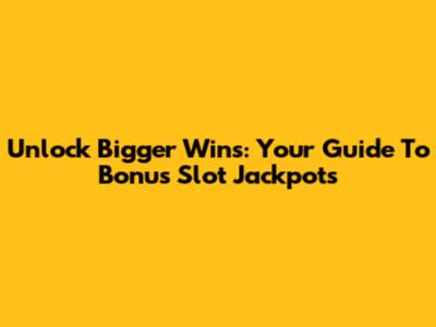 Unlock Bigger Wins: Your Guide To Bonus Slot Jackpots