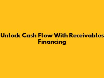 Unlock Cash Flow With Receivables Financing