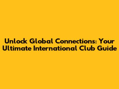 Unlock Global Connections: Your Ultimate International Club Guide