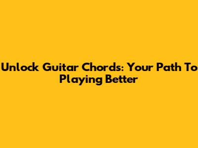 Unlock Guitar Chords: Your Path To Playing Better