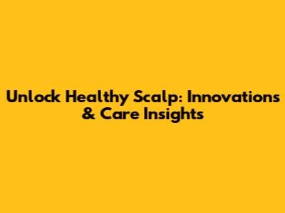 Unlock Healthy Scalp: Innovations & Care Insights