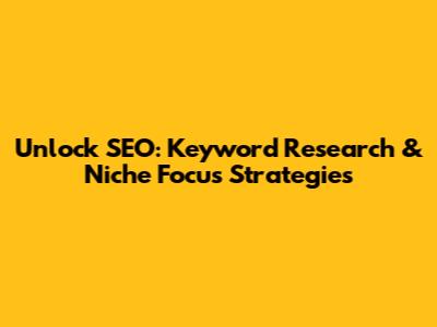 Unlock SEO: Keyword Research & Niche Focus Strategies
