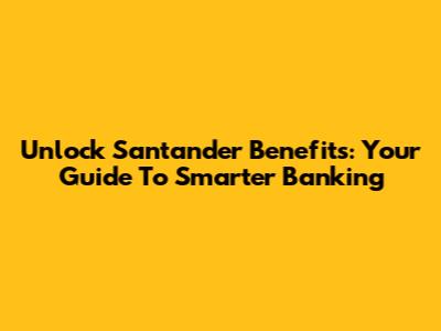 Unlock Santander Benefits: Your Guide To Smarter Banking