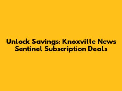 Unlock Savings: Knoxville News Sentinel Subscription Deals