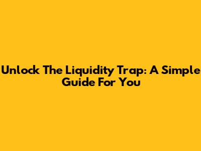 Unlock The Liquidity Trap: A Simple Guide For You