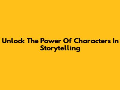 Unlock The Power Of Characters In Storytelling
