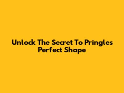Unlock The Secret To Pringles' Perfect Shape