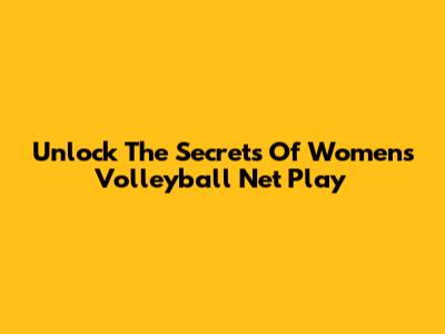 Unlock The Secrets Of Women's Volleyball Net Play
