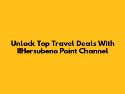Unlock Top Travel Deals With IIHersubeno Point Channel