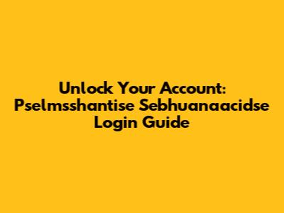 Unlock Your Account: Pselmsshantise Sebhuanaacidse Login Guide