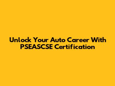 Unlock Your Auto Career With PSEASCSE Certification