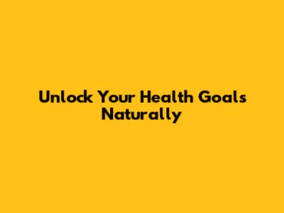 Unlock Your Health Goals Naturally