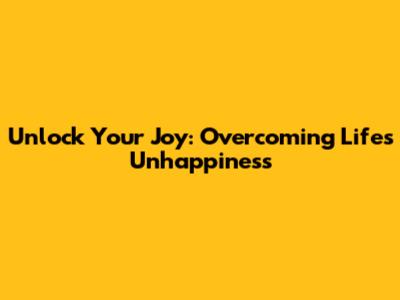 Unlock Your Joy: Overcoming Life's Unhappiness