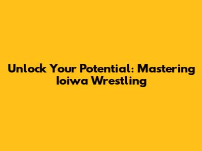 Unlock Your Potential: Mastering Ioiwa Wrestling