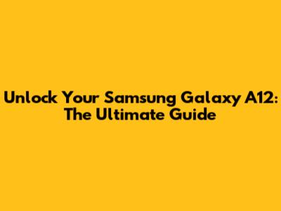 Unlock Your Samsung Galaxy A12: The Ultimate Guide