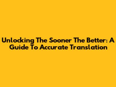 Unlocking 'The Sooner The Better': A Guide To Accurate Translation