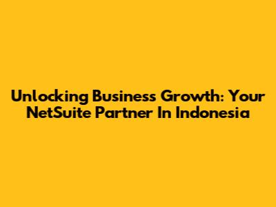 Unlocking Business Growth: Your NetSuite Partner In Indonesia