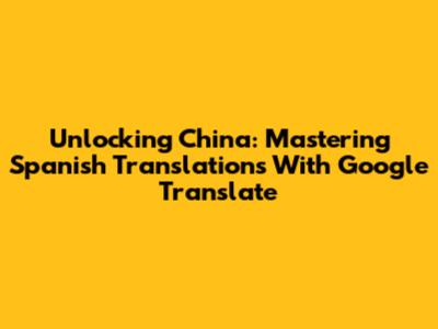 Unlocking China: Mastering Spanish Translations With Google Translate