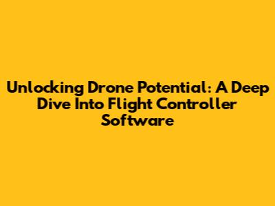 Unlocking Drone Potential: A Deep Dive Into Flight Controller Software