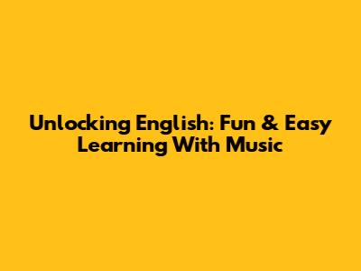 Unlocking English: Fun & Easy Learning With Music