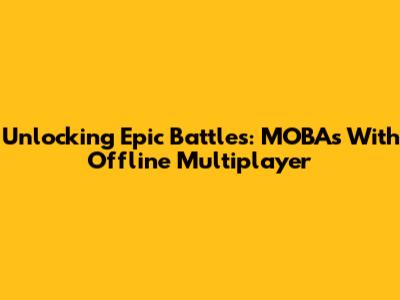 Unlocking Epic Battles: MOBAs With Offline Multiplayer