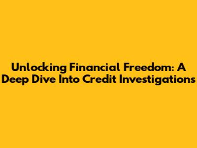 Unlocking Financial Freedom: A Deep Dive Into Credit Investigations